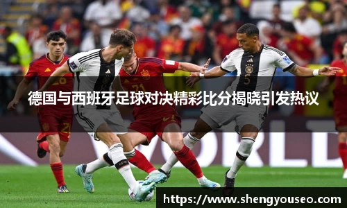 德国与西班牙足球对决精彩比分揭晓引发热议