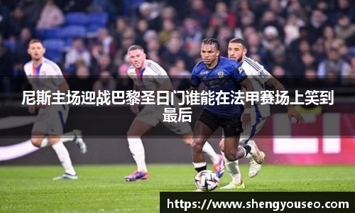 尼斯主场迎战巴黎圣日门谁能在法甲赛场上笑到最后