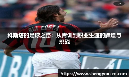 科斯塔的足球之路：从青训到职业生涯的辉煌与挑战