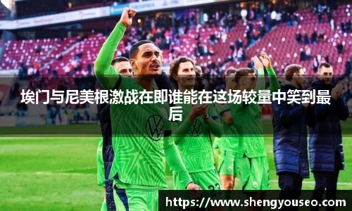 埃门与尼美根激战在即谁能在这场较量中笑到最后