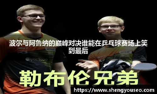 波尔与阿鲁纳的巅峰对决谁能在乒乓球赛场上笑到最后