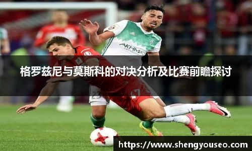 格罗兹尼与莫斯科的对决分析及比赛前瞻探讨
