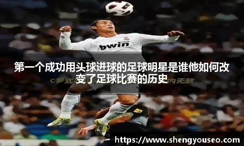 第一个成功用头球进球的足球明星是谁他如何改变了足球比赛的历史