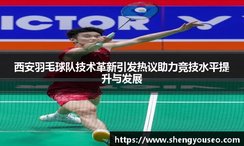 西安羽毛球队技术革新引发热议助力竞技水平提升与发展