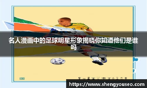 名人漫画中的足球明星形象揭晓你知道他们是谁吗