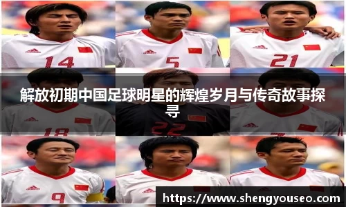 解放初期中国足球明星的辉煌岁月与传奇故事探寻