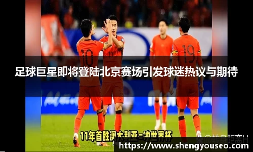 足球巨星即将登陆北京赛场引发球迷热议与期待