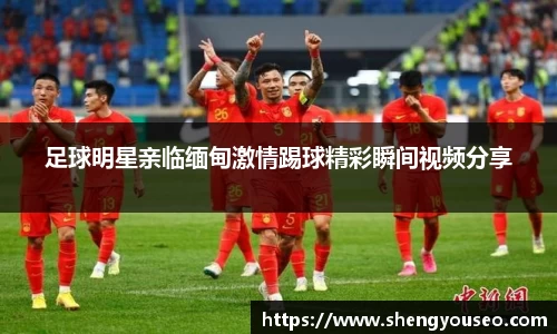 足球明星亲临缅甸激情踢球精彩瞬间视频分享